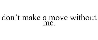 DON'T MAKE A MOVE WITHOUT ME.
