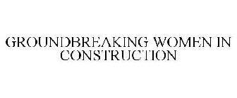 GROUNDBREAKING WOMEN IN CONSTRUCTION