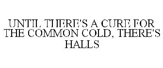 UNTIL THERE'S A CURE FOR THE COMMON COLD, THERE'S HALLS