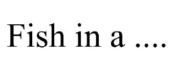 FISH IN A ....