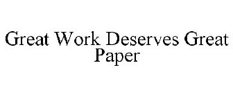 GREAT WORK DESERVES GREAT PAPER