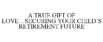 A TRUE GIFT OF LOVE...SECURING YOUR CHILD'S RETIREMENT FUTURE
