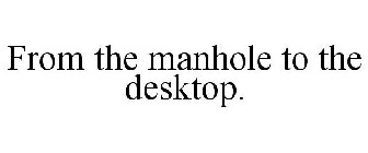 FROM THE MANHOLE TO THE DESKTOP.