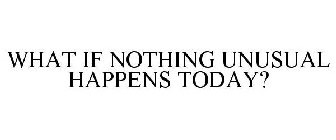 WHAT IF NOTHING UNUSUAL HAPPENS TODAY?