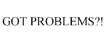 GOT PROBLEMS?!