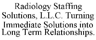 RADIOLOGY STAFFING SOLUTIONS, L.L.C. TURNING IMMEDIATE SOLUTIONS INTO LONG TERM RELATIONSHIPS.