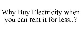 WHY BUY ELECTRICITY WHEN YOU CAN RENT IT FOR LESS..?