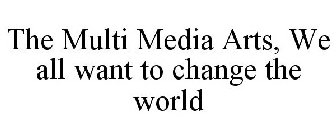 THE MULTI MEDIA ARTS, WE ALL WANT TO CHANGE THE WORLD