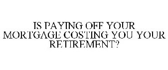 IS PAYING OFF YOUR MORTGAGE COSTING YOU YOUR RETIREMENT?