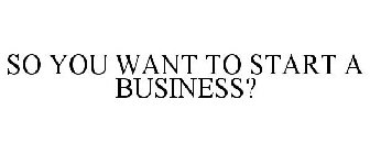 SO YOU WANT TO START A BUSINESS?