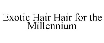 EXOTIC HAIR HAIR FOR THE MILLENNIUM