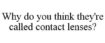 WHY DO YOU THINK THEY'RE CALLED CONTACT LENSES?