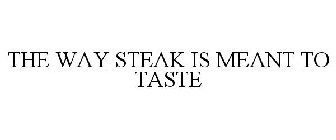 THE WAY STEAK IS MEANT TO TASTE