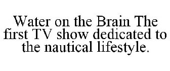 WATER ON THE BRAIN THE FIRST TV SHOW DEDICATED TO THE NAUTICAL LIFESTYLE.
