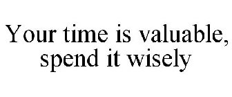 YOUR TIME IS VALUABLE, SPEND IT WISELY