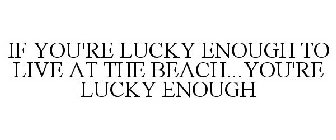 IF YOU'RE LUCKY ENOUGH TO LIVE AT THE BEACH...YOU'RE LUCKY ENOUGH