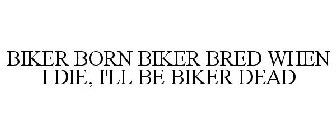 BIKER BORN BIKER BRED WHEN I DIE, I'LL BE BIKER DEAD