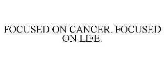 FOCUSED ON CANCER. FOCUSED ON LIFE.