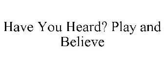 HAVE YOU HEARD? PLAY AND BELIEVE