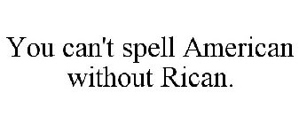 YOU CAN'T SPELL AMERICAN WITHOUT RICAN.