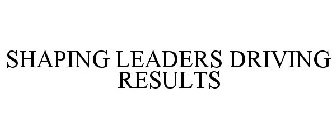 SHAPING LEADERS DRIVING RESULTS