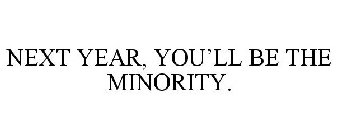 NEXT YEAR, YOU'LL BE THE MINORITY.