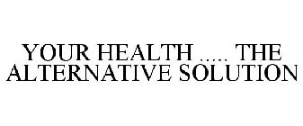 YOUR HEALTH ..... THE ALTERNATIVE SOLUTION