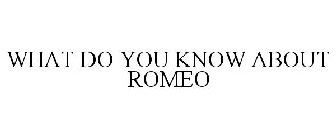 WHAT DO YOU KNOW ABOUT ROMEO