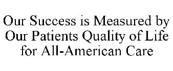 OUR SUCCESS IS MEASURED BY OUR PATIENTS QUALITY OF LIFE FOR ALL-AMERICAN CARE