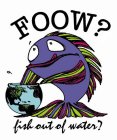 FOOW? FISH OUT OF WATER?