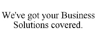 WE'VE GOT YOUR BUSINESS SOLUTIONS COVERED.