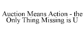 AUCTION MEANS ACTION - THE ONLY THING MISSING IS U