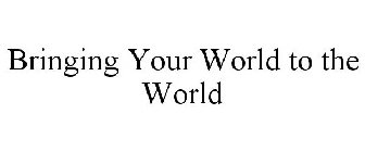 BRINGING YOUR WORLD TO THE WORLD