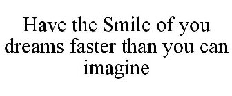 HAVE THE SMILE OF YOU DREAMS FASTER THAN YOU CAN IMAGINE