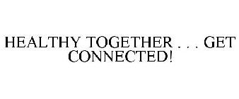 HEALTHY TOGETHER . . . GET CONNECTED!