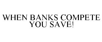 WHEN BANKS COMPETE YOU SAVE!