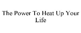 THE POWER TO HEAT UP YOUR LIFE