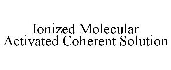 IONIZED MOLECULAR ACTIVATED COHERENT SOLUTION