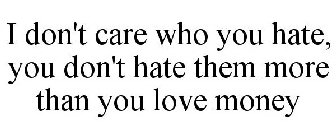 I DON'T CARE WHO YOU HATE, YOU DON'T HATE THEM MORE THAN YOU LOVE MONEY