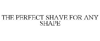 THE PERFECT SHAVE FOR ANY SHAPE