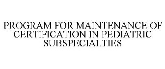 PROGRAM FOR MAINTENANCE OF CERTIFICATION IN PEDIATRIC SUBSPECIALTIES