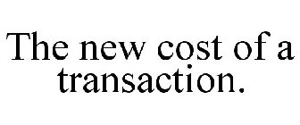 THE NEW COST OF A TRANSACTION.
