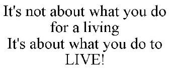 IT'S NOT ABOUT WHAT YOU DO FOR A LIVING IT'S ABOUT WHAT YOU DO TO LIVE!