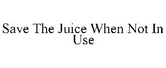 SAVE THE JUICE WHEN NOT IN USE