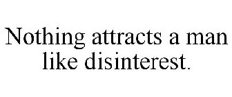NOTHING ATTRACTS A MAN LIKE DISINTEREST.