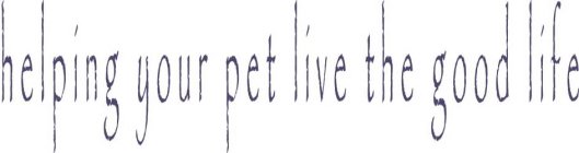 HELPING YOUR PET LIVE THE GOOD LIFE