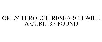 ONLY THROUGH RESEARCH WILL A CURE BE FOUND