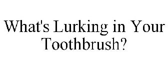 WHAT'S LURKING IN YOUR TOOTHBRUSH?