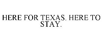 HERE FOR TEXAS. HERE TO STAY.