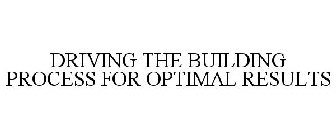 DRIVING THE BUILDING PROCESS FOR OPTIMAL RESULTS